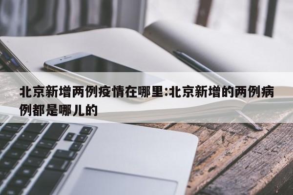 北京新增两例疫情在哪里:北京新增的两例病例都是哪儿的