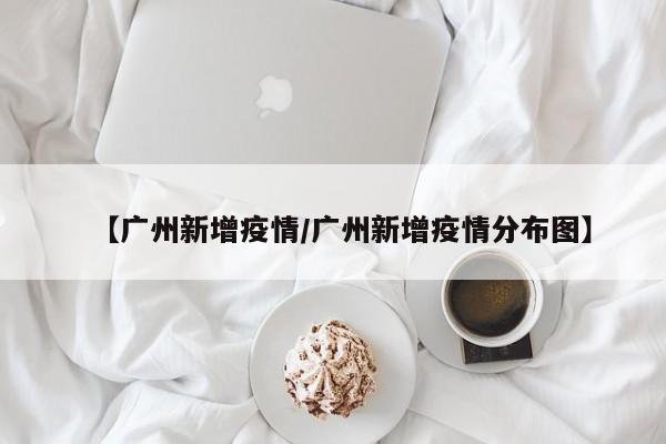 【广州新增疫情/广州新增疫情分布图】