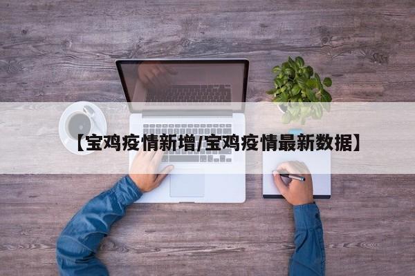 【宝鸡疫情新增/宝鸡疫情最新数据】