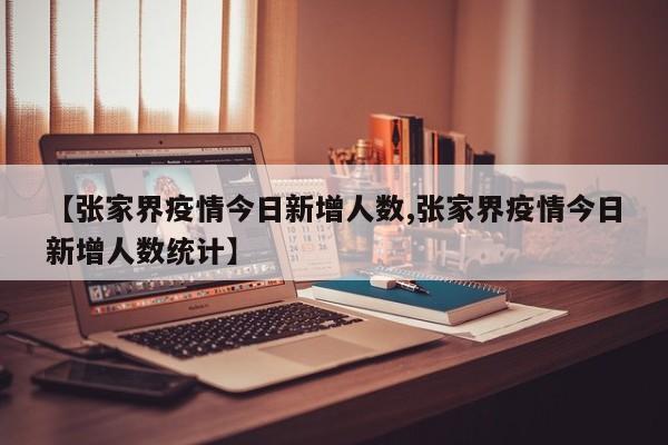 【张家界疫情今日新增人数,张家界疫情今日新增人数统计】