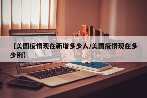 【美国疫情现在新增多少人/美国疫情现在多少例】