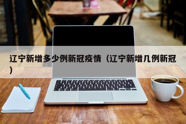 辽宁新增多少例新冠疫情（辽宁新增几例新冠）