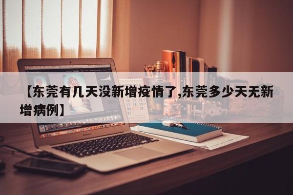 【东莞有几天没新增疫情了,东莞多少天无新增病例】