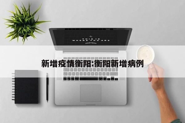 新增疫情衡阳:衡阳新增病例