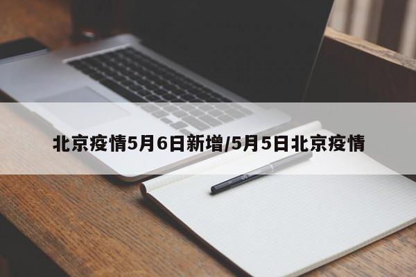 北京疫情5月6日新增/5月5日北京疫情