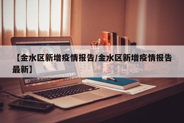 【金水区新增疫情报告/金水区新增疫情报告最新】