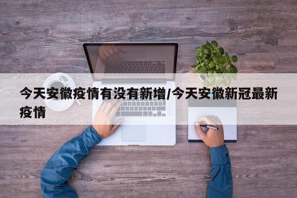 今天安徽疫情有没有新增/今天安徽新冠最新疫情