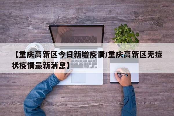 【重庆高新区今日新增疫情/重庆高新区无症状疫情最新消息】