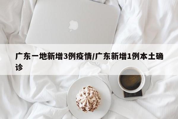 广东一地新增3例疫情/广东新增1例本土确诊