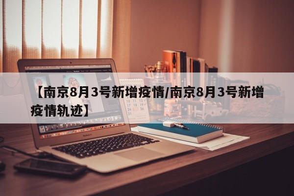 【南京8月3号新增疫情/南京8月3号新增疫情轨迹】