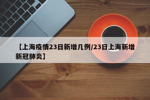 【上海疫情23日新增几例/23日上海新增新冠肺炎】