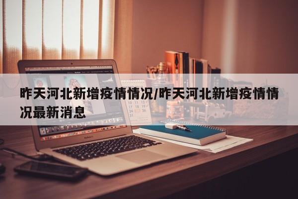 昨天河北新增疫情情况/昨天河北新增疫情情况最新消息