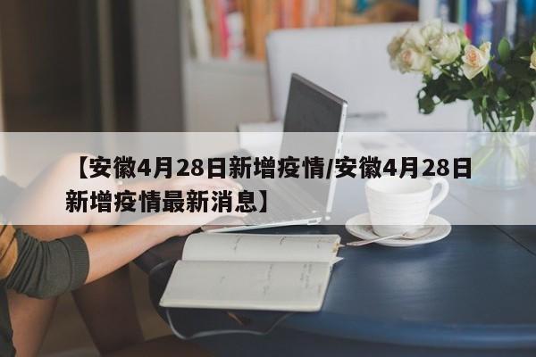 【安徽4月28日新增疫情/安徽4月28日新增疫情最新消息】