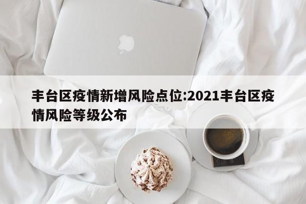 丰台区疫情新增风险点位:2021丰台区疫情风险等级公布