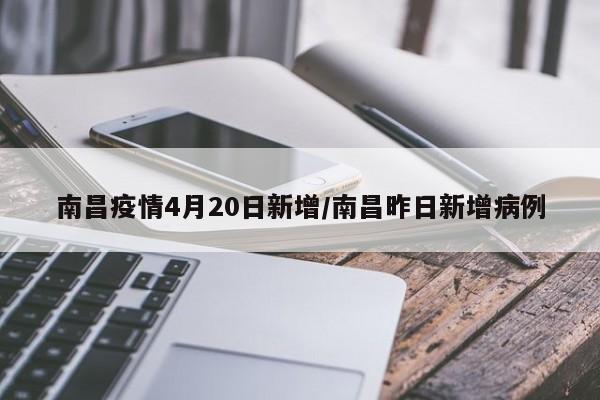 南昌疫情4月20日新增/南昌昨日新增病例
