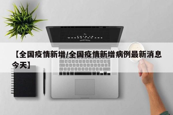 【全国疫情新增/全国疫情新增病例最新消息今天】