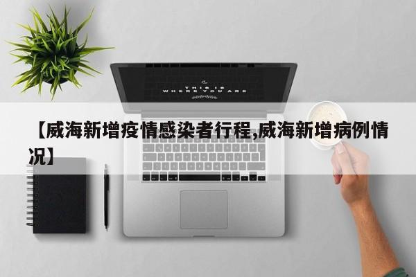 【威海新增疫情感染者行程,威海新增病例情况】