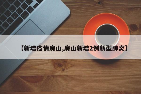 【新增疫情房山,房山新增2例新型肺炎】