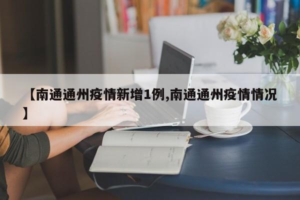 【南通通州疫情新增1例,南通通州疫情情况】