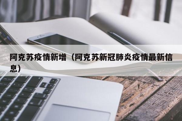 阿克苏疫情新增（阿克苏新冠肺炎疫情最新信息）