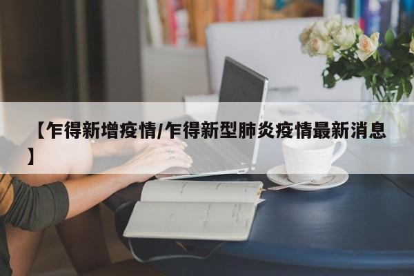 【乍得新增疫情/乍得新型肺炎疫情最新消息】