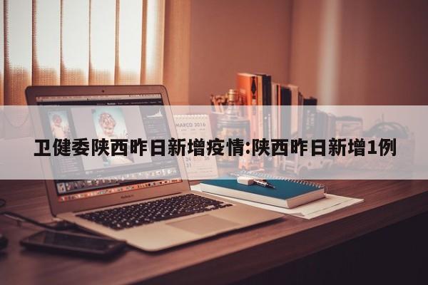 卫健委陕西昨日新增疫情:陕西昨日新增1例
