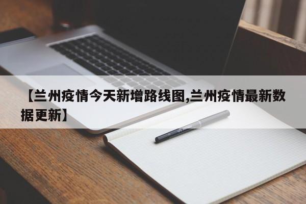 【兰州疫情今天新增路线图,兰州疫情最新数据更新】