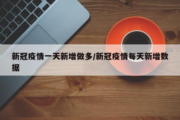 新冠疫情一天新增做多/新冠疫情每天新增数据