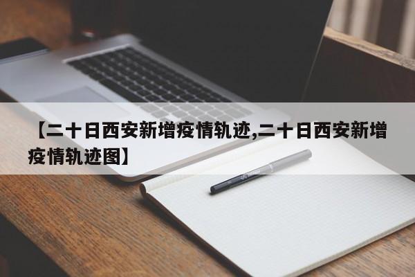 【二十日西安新增疫情轨迹,二十日西安新增疫情轨迹图】