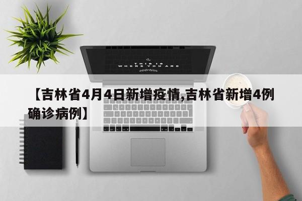 【吉林省4月4日新增疫情,吉林省新增4例确诊病例】
